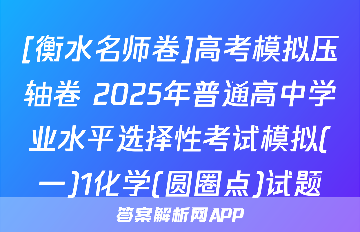 [衡水名师卷]高考模拟压轴卷 2025年普通高中学业水平选择性考试模拟(一)1化学(圆圈点)试题