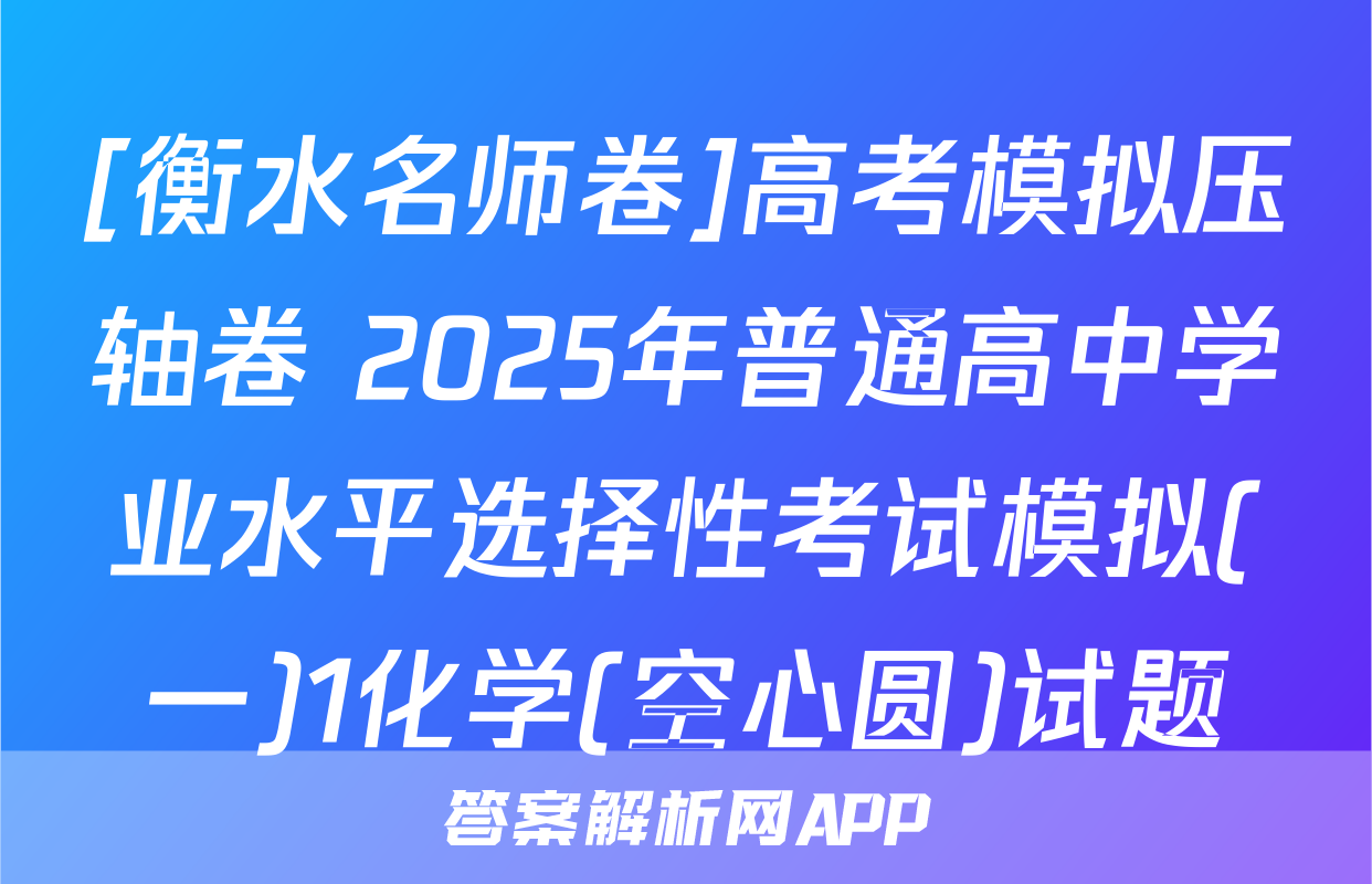 [衡水名师卷]高考模拟压轴卷 2025年普通高中学业水平选择性考试模拟(一)1化学(空心圆)试题