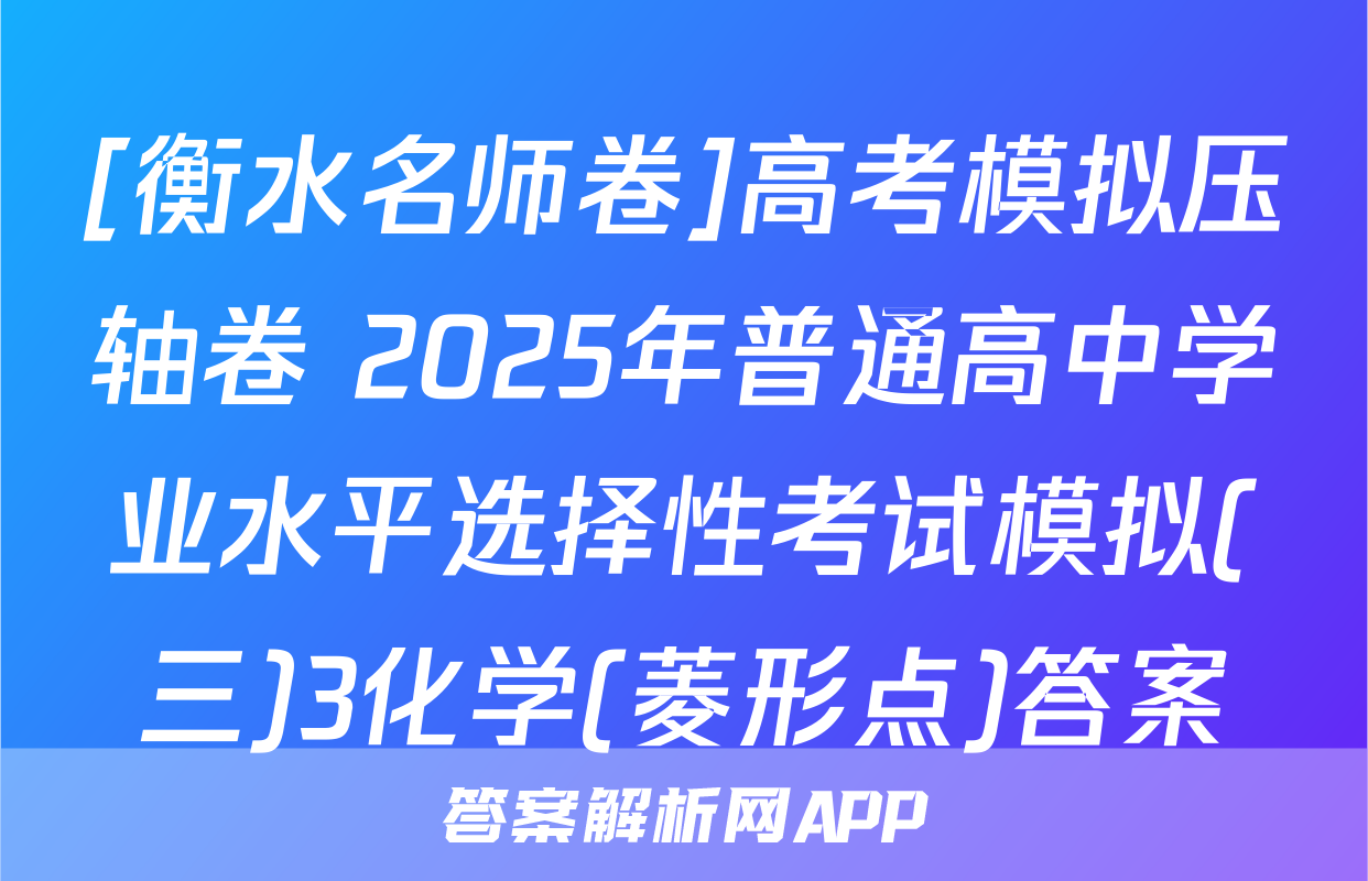 [衡水名师卷]高考模拟压轴卷 2025年普通高中学业水平选择性考试模拟(三)3化学(菱形点)答案