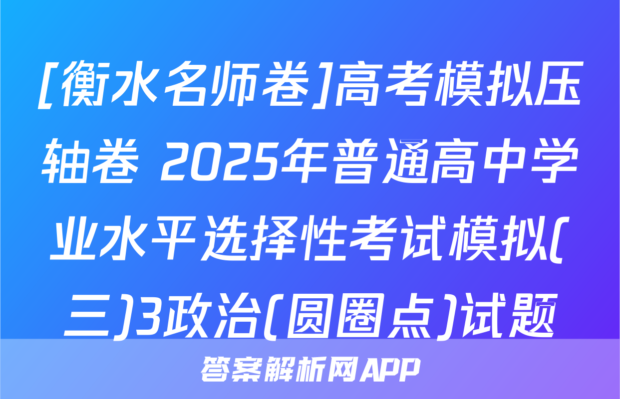 [衡水名师卷]高考模拟压轴卷 2025年普通高中学业水平选择性考试模拟(三)3政治(圆圈点)试题