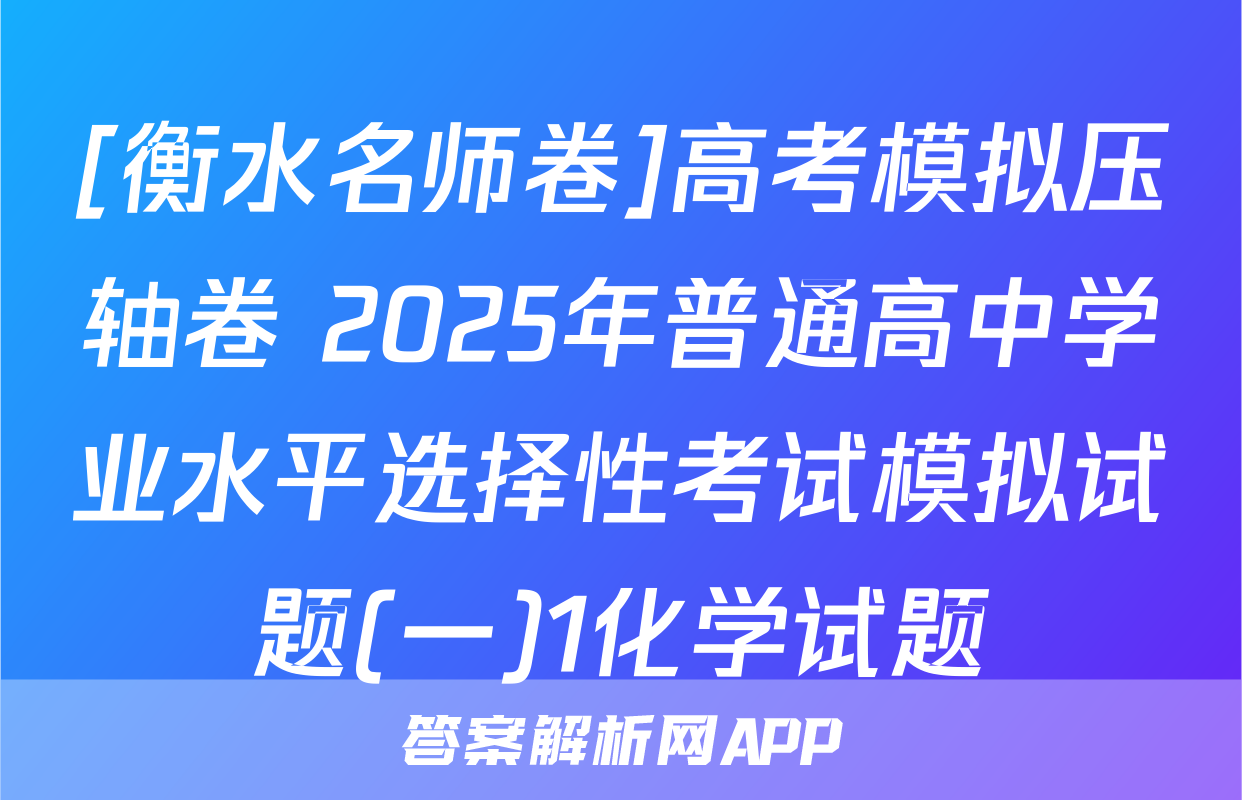 [衡水名师卷]高考模拟压轴卷 2025年普通高中学业水平选择性考试模拟试题(一)1化学试题