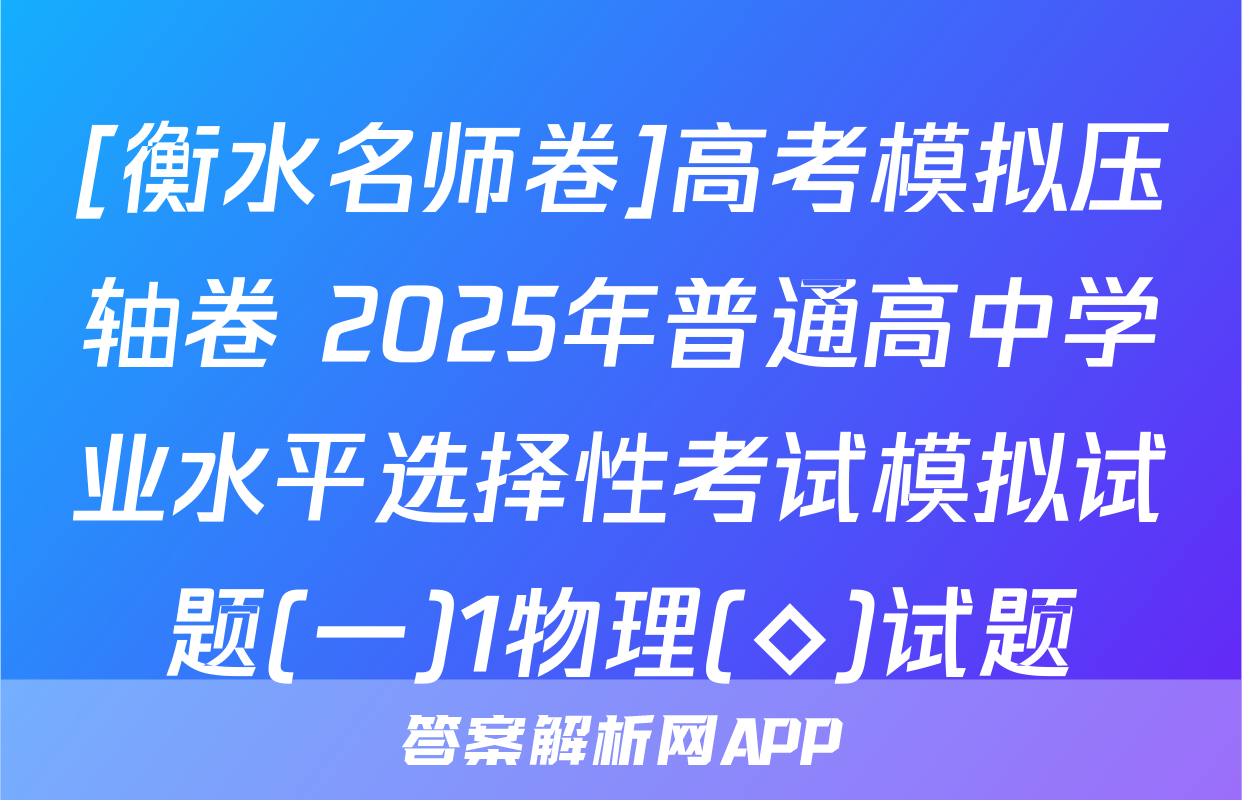[衡水名师卷]高考模拟压轴卷 2025年普通高中学业水平选择性考试模拟试题(一)1物理(◇)试题