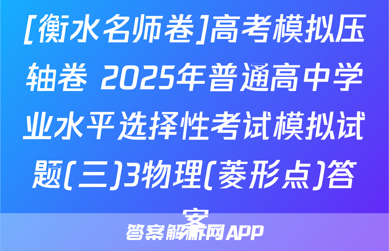 [衡水名师卷]高考模拟压轴卷 2025年普通高中学业水平选择性考试模拟试题(三)3物理(菱形点)答案