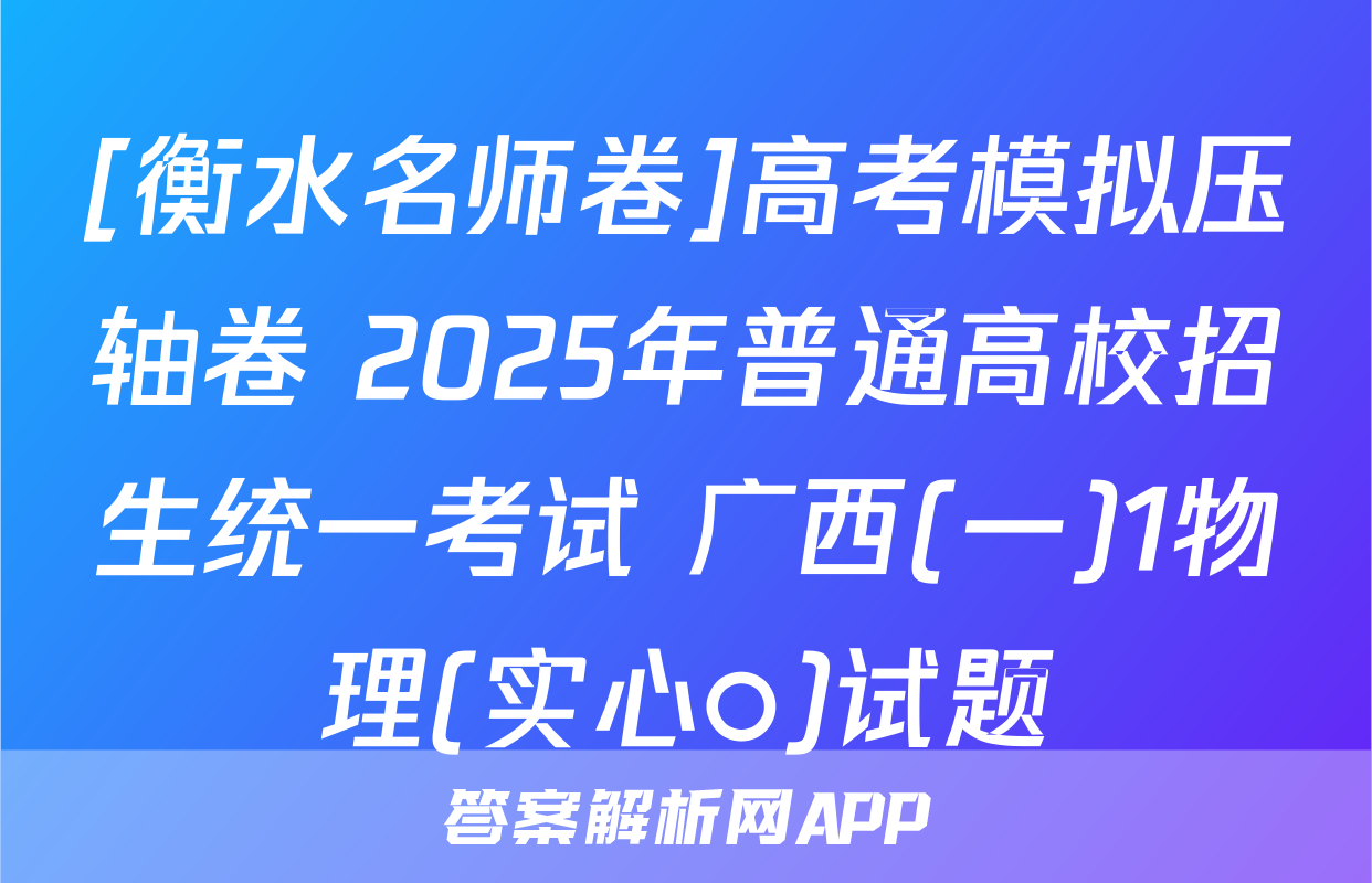 [衡水名师卷]高考模拟压轴卷 2025年普通高校招生统一考试 广西(一)1物理(实心○)试题