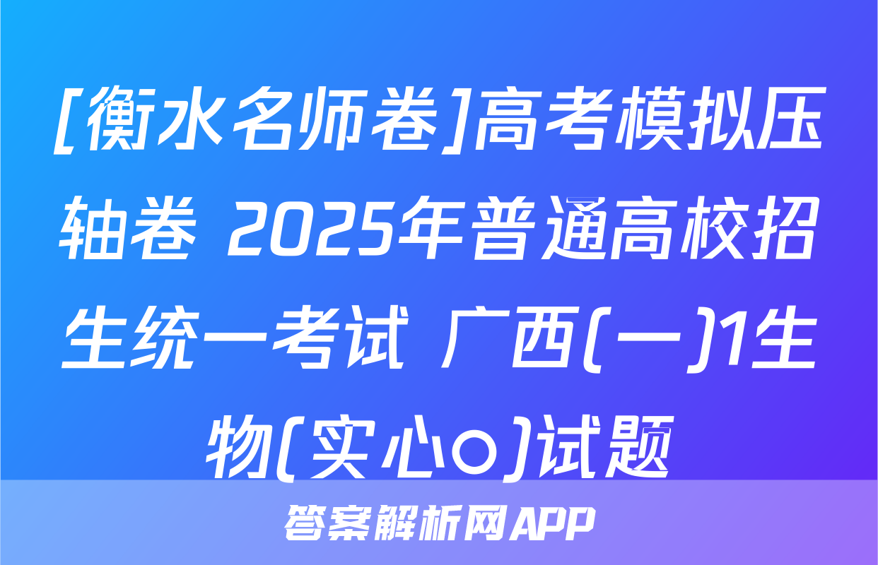 [衡水名师卷]高考模拟压轴卷 2025年普通高校招生统一考试 广西(一)1生物(实心○)试题