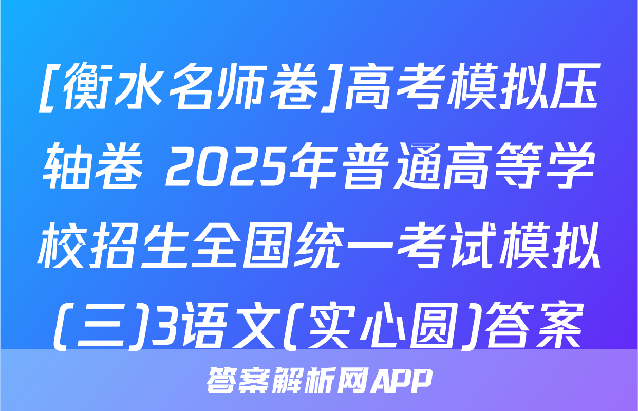 [衡水名师卷]高考模拟压轴卷 2025年普通高等学校招生全国统一考试模拟(三)3语文(实心圆)答案