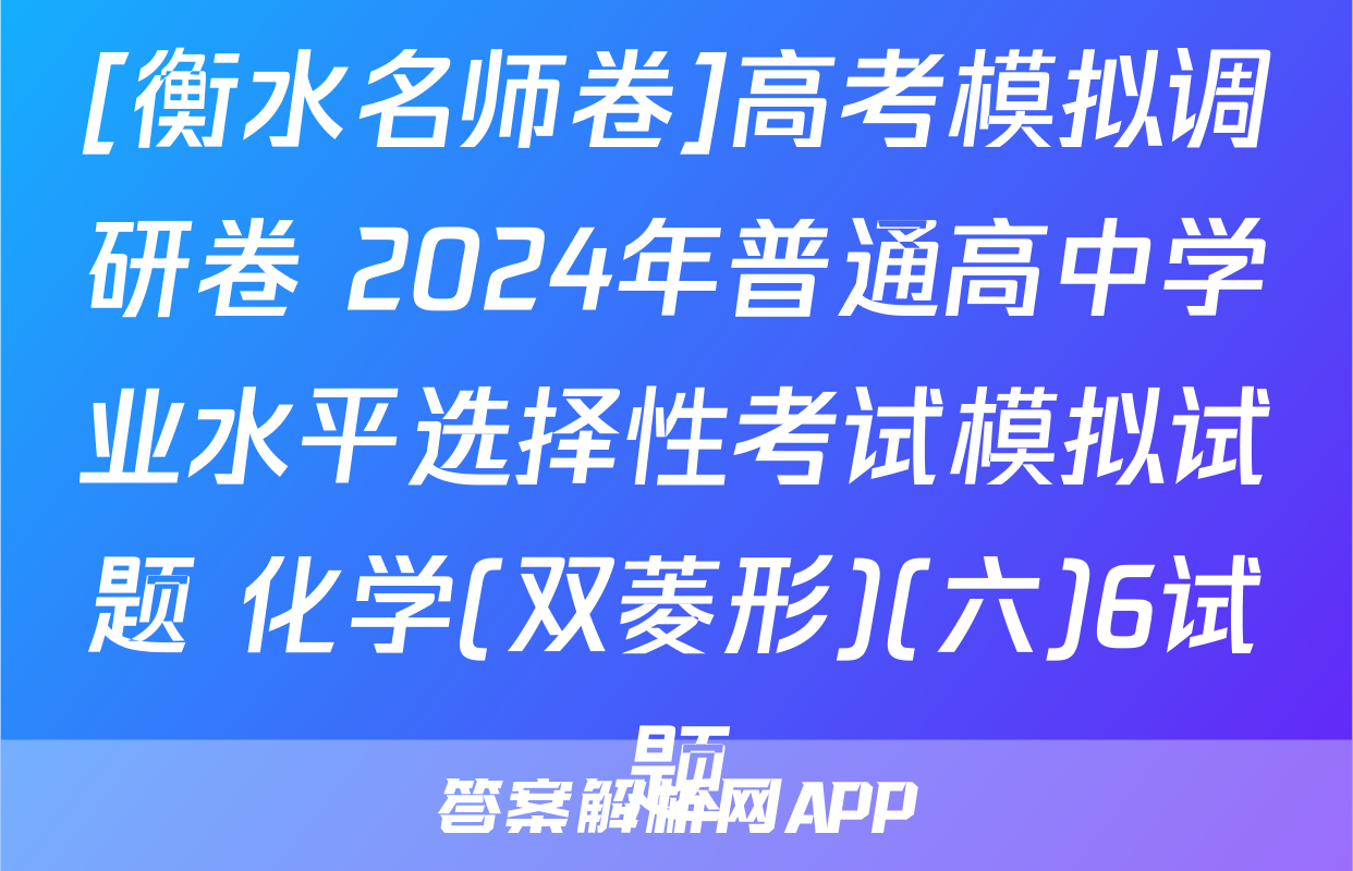 [衡水名师卷]高考模拟调研卷 2024年普通高中学业水平选择性考试模拟试题 化学(双菱形)(六)6试题