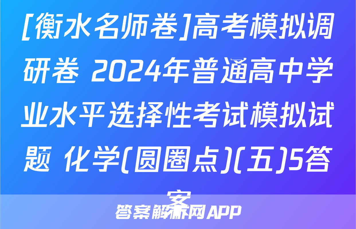 [衡水名师卷]高考模拟调研卷 2024年普通高中学业水平选择性考试模拟试题 化学(圆圈点)(五)5答案