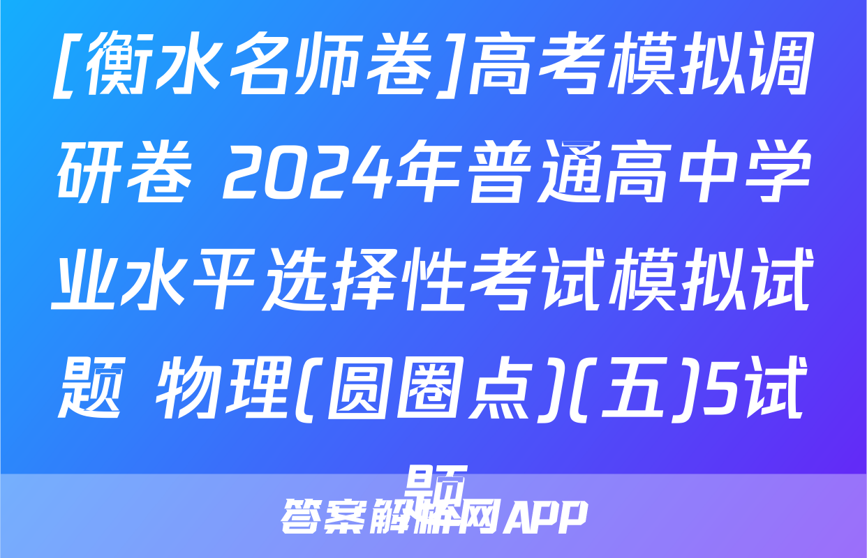 [衡水名师卷]高考模拟调研卷 2024年普通高中学业水平选择性考试模拟试题 物理(圆圈点)(五)5试题