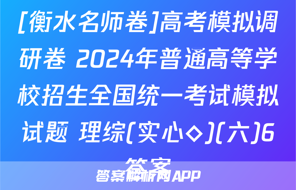 [衡水名师卷]高考模拟调研卷 2024年普通高等学校招生全国统一考试模拟试题 理综(实心◇)(六)6答案