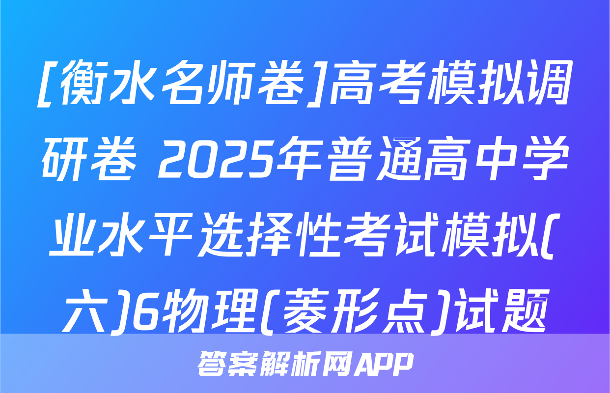 [衡水名师卷]高考模拟调研卷 2025年普通高中学业水平选择性考试模拟(六)6物理(菱形点)试题
