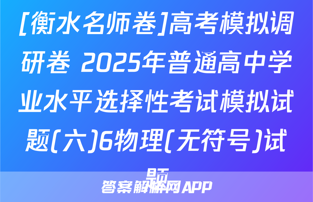 [衡水名师卷]高考模拟调研卷 2025年普通高中学业水平选择性考试模拟试题(六)6物理(无符号)试题