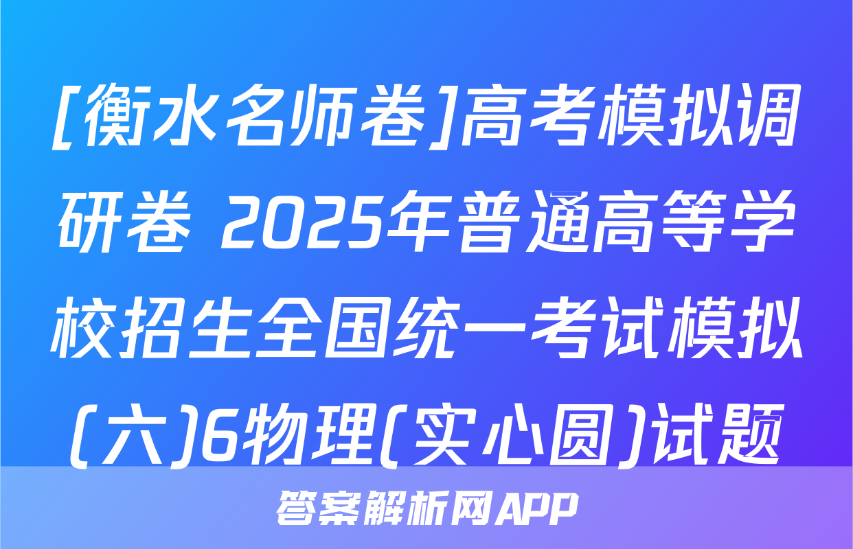 [衡水名师卷]高考模拟调研卷 2025年普通高等学校招生全国统一考试模拟(六)6物理(实心圆)试题
