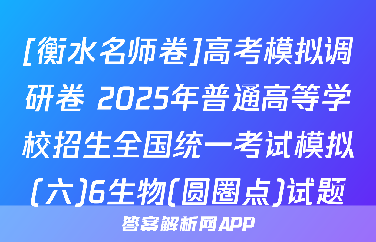 [衡水名师卷]高考模拟调研卷 2025年普通高等学校招生全国统一考试模拟(六)6生物(圆圈点)试题
