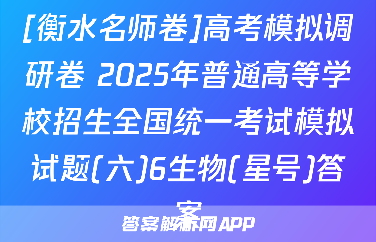 [衡水名师卷]高考模拟调研卷 2025年普通高等学校招生全国统一考试模拟试题(六)6生物(星号)答案