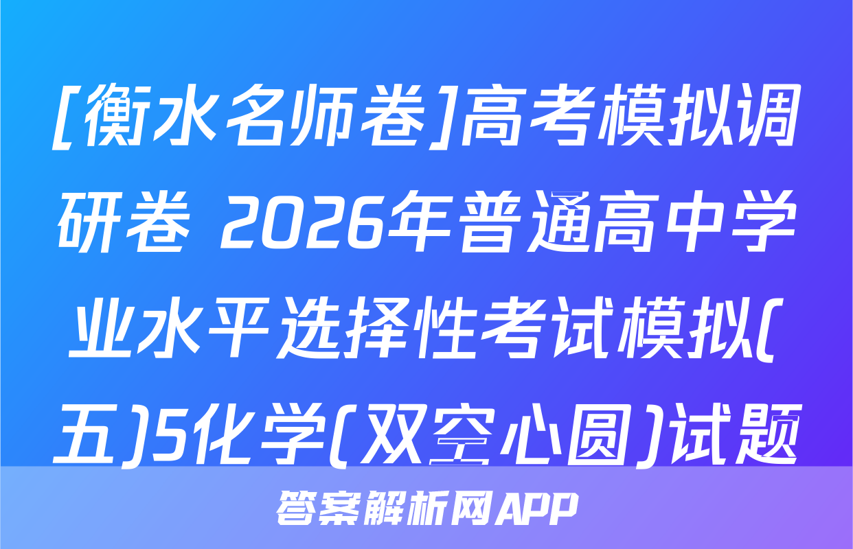 [衡水名师卷]高考模拟调研卷 2026年普通高中学业水平选择性考试模拟(五)5化学(双空心圆)试题