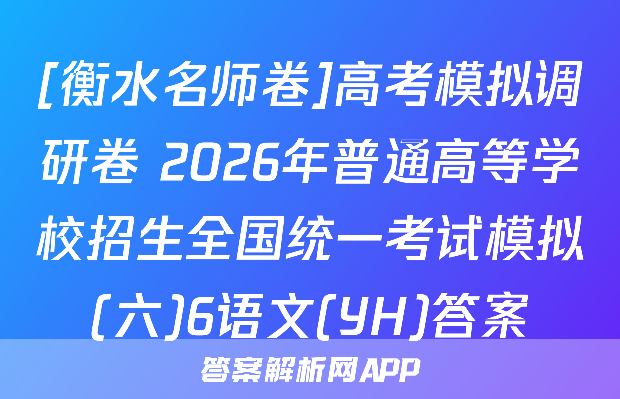 [衡水名师卷]高考模拟调研卷 2026年普通高等学校招生全国统一考试模拟(六)6语文(YH)答案