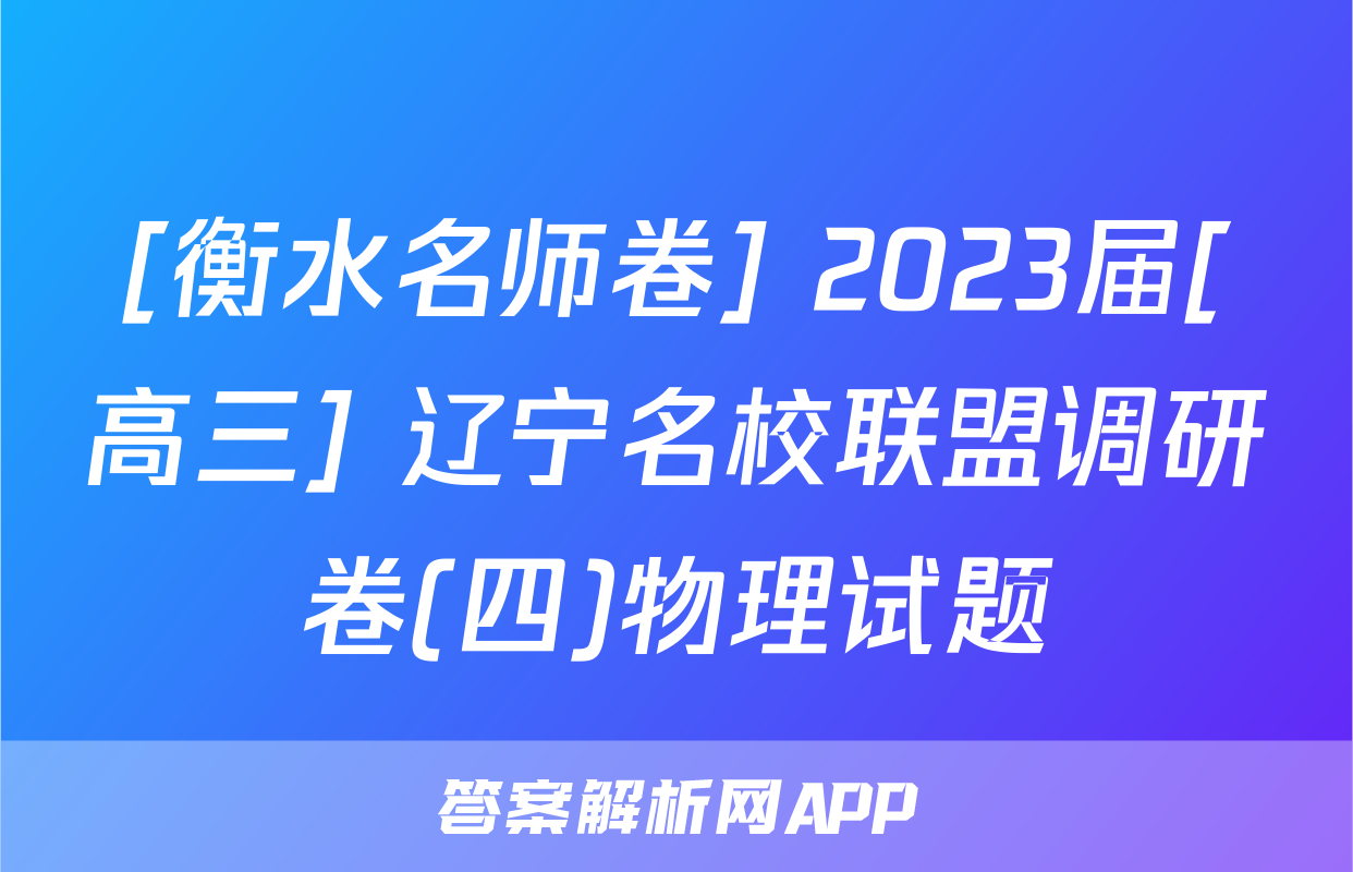 [衡水名师卷] 2023届[高三] 辽宁名校联盟调研卷(四)物理试题