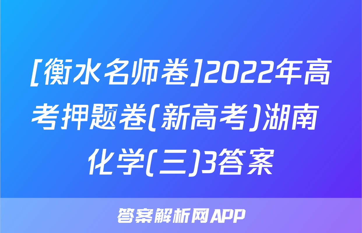[衡水名师卷]2022年高考押题卷(新高考)湖南 化学(三)3答案
