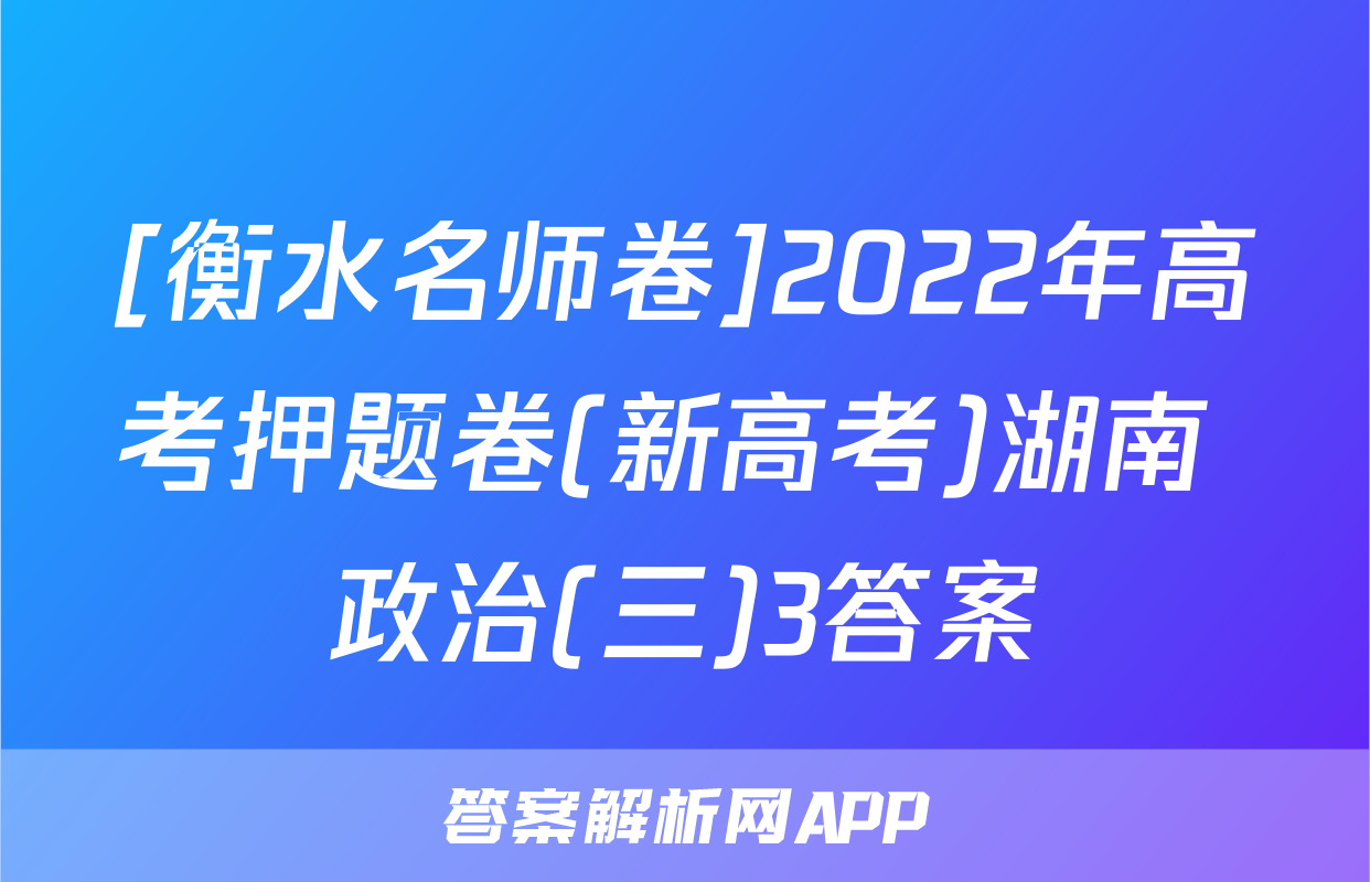 [衡水名师卷]2022年高考押题卷(新高考)湖南 政治(三)3答案