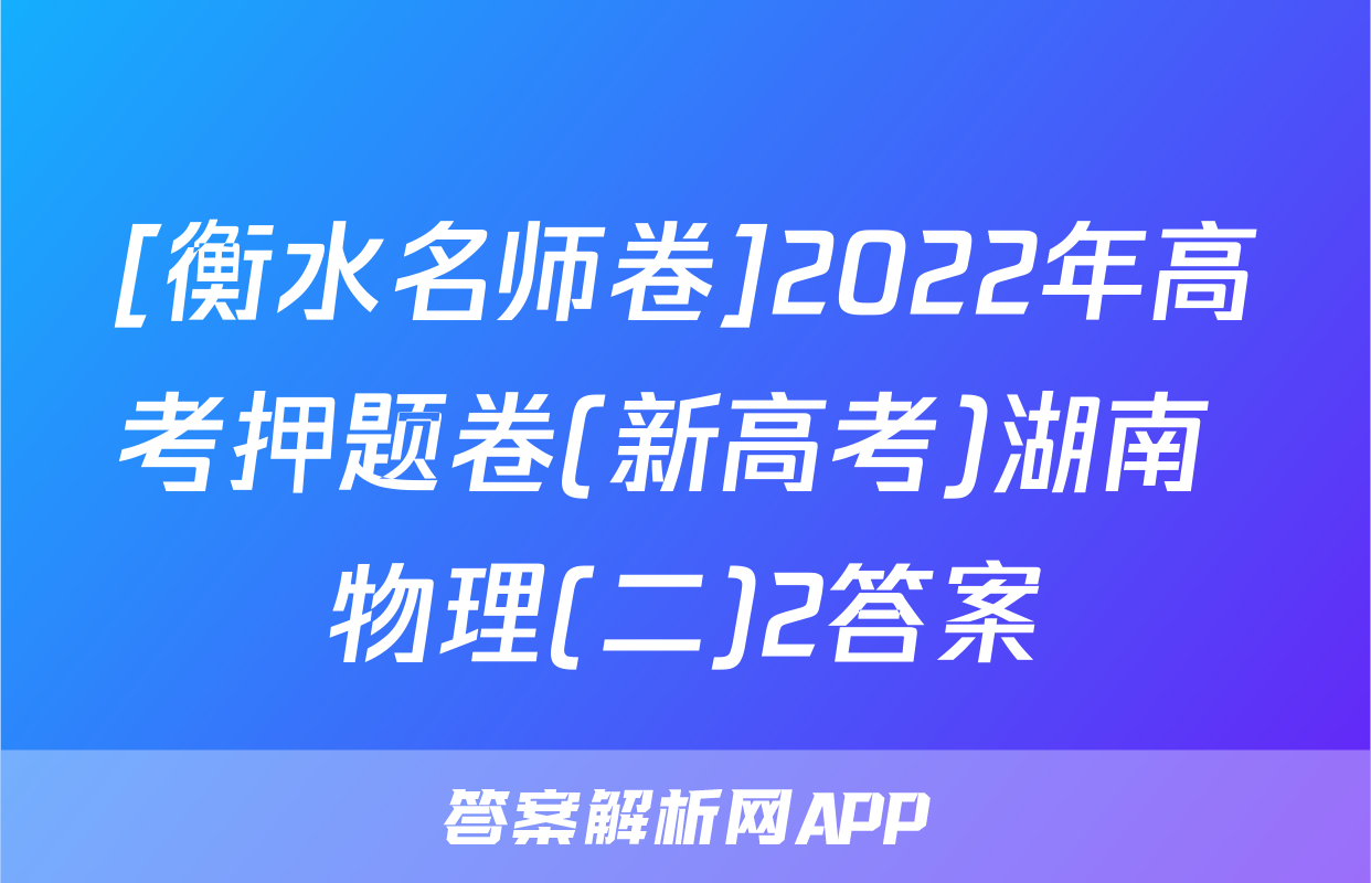[衡水名师卷]2022年高考押题卷(新高考)湖南 物理(二)2答案
