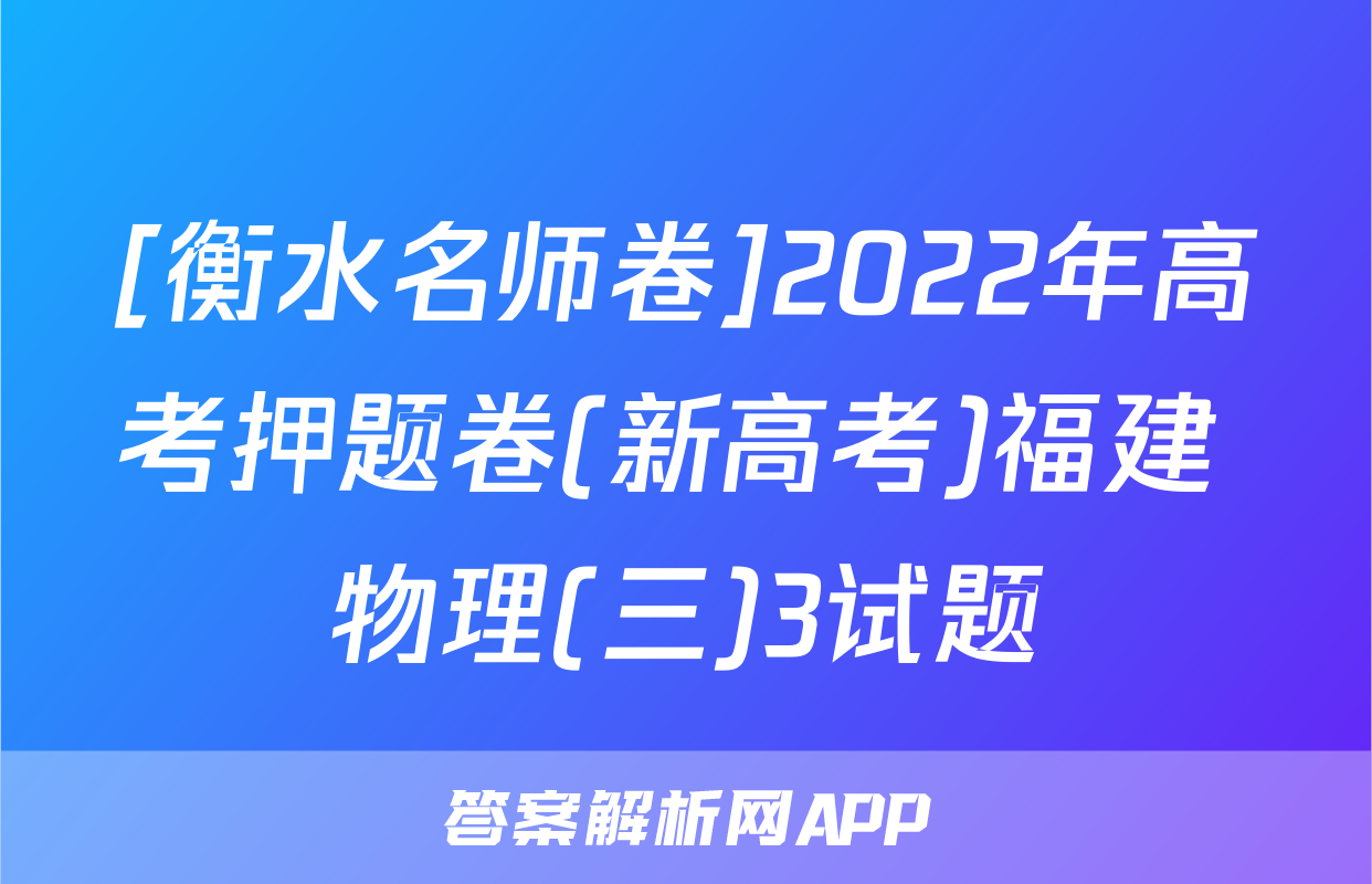 [衡水名师卷]2022年高考押题卷(新高考)福建 物理(三)3试题