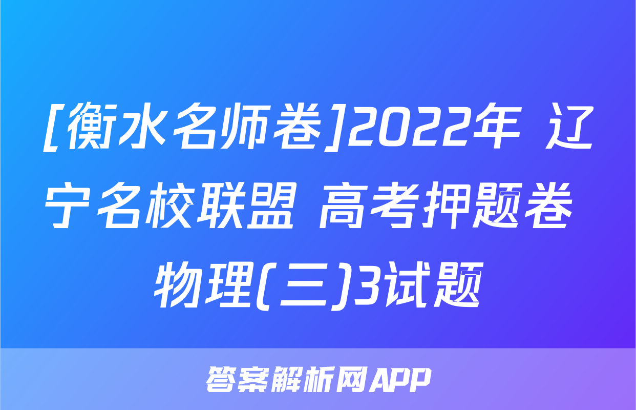 [衡水名师卷]2022年 辽宁名校联盟 高考押题卷 物理(三)3试题