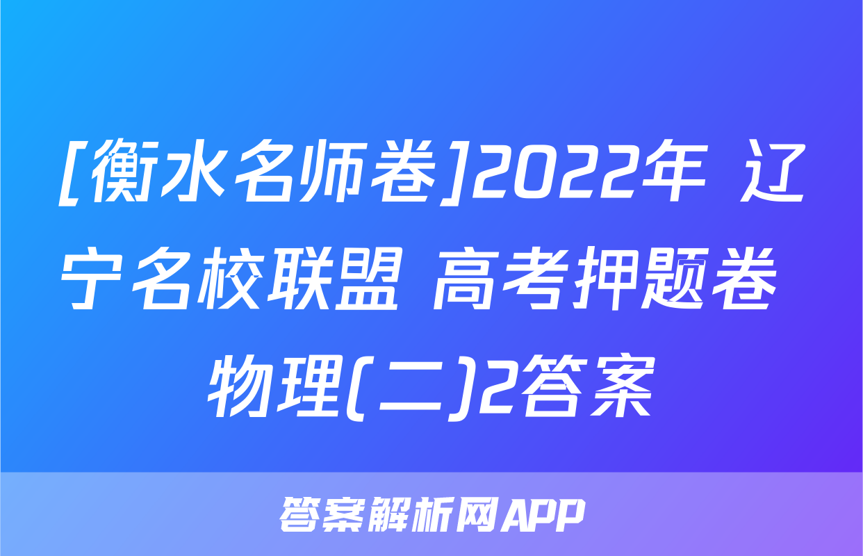 [衡水名师卷]2022年 辽宁名校联盟 高考押题卷 物理(二)2答案