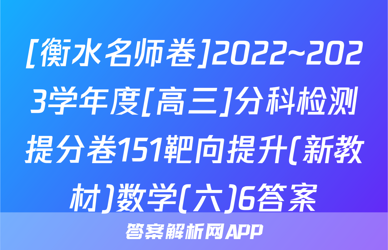[衡水名师卷]2022~2023学年度[高三]分科检测提分卷151靶向提升(新教材)数学(六)6答案