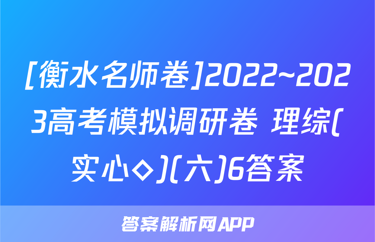 [衡水名师卷]2022~2023高考模拟调研卷 理综(实心◇)(六)6答案