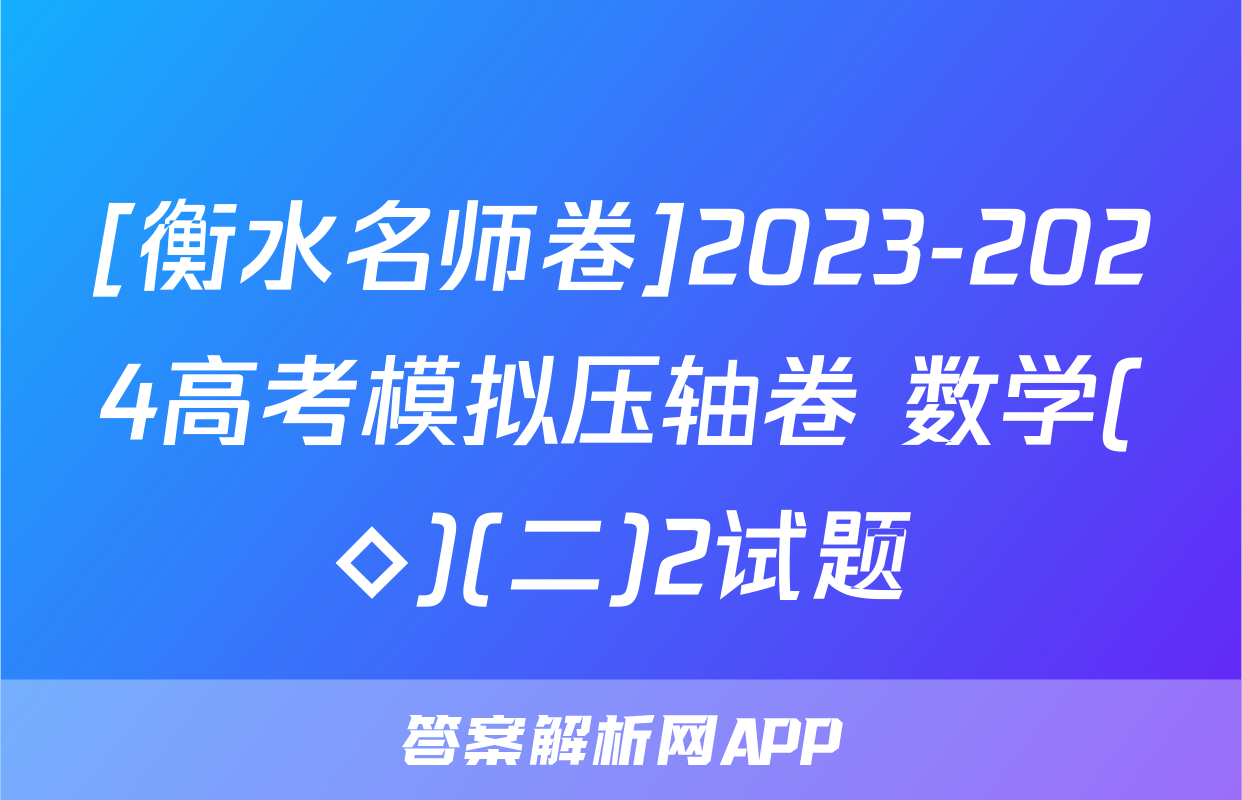 [衡水名师卷]2023-2024高考模拟压轴卷 数学(◇)(二)2试题