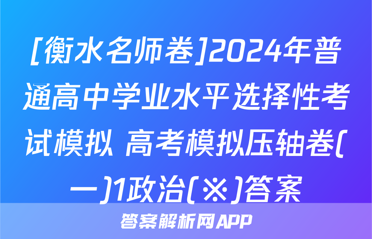 [衡水名师卷]2024年普通高中学业水平选择性考试模拟 高考模拟压轴卷(一)1政治(※)答案