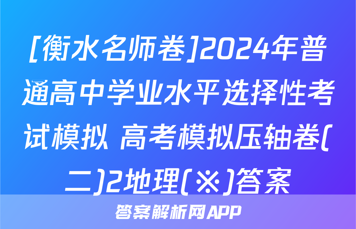 [衡水名师卷]2024年普通高中学业水平选择性考试模拟 高考模拟压轴卷(二)2地理(※)答案