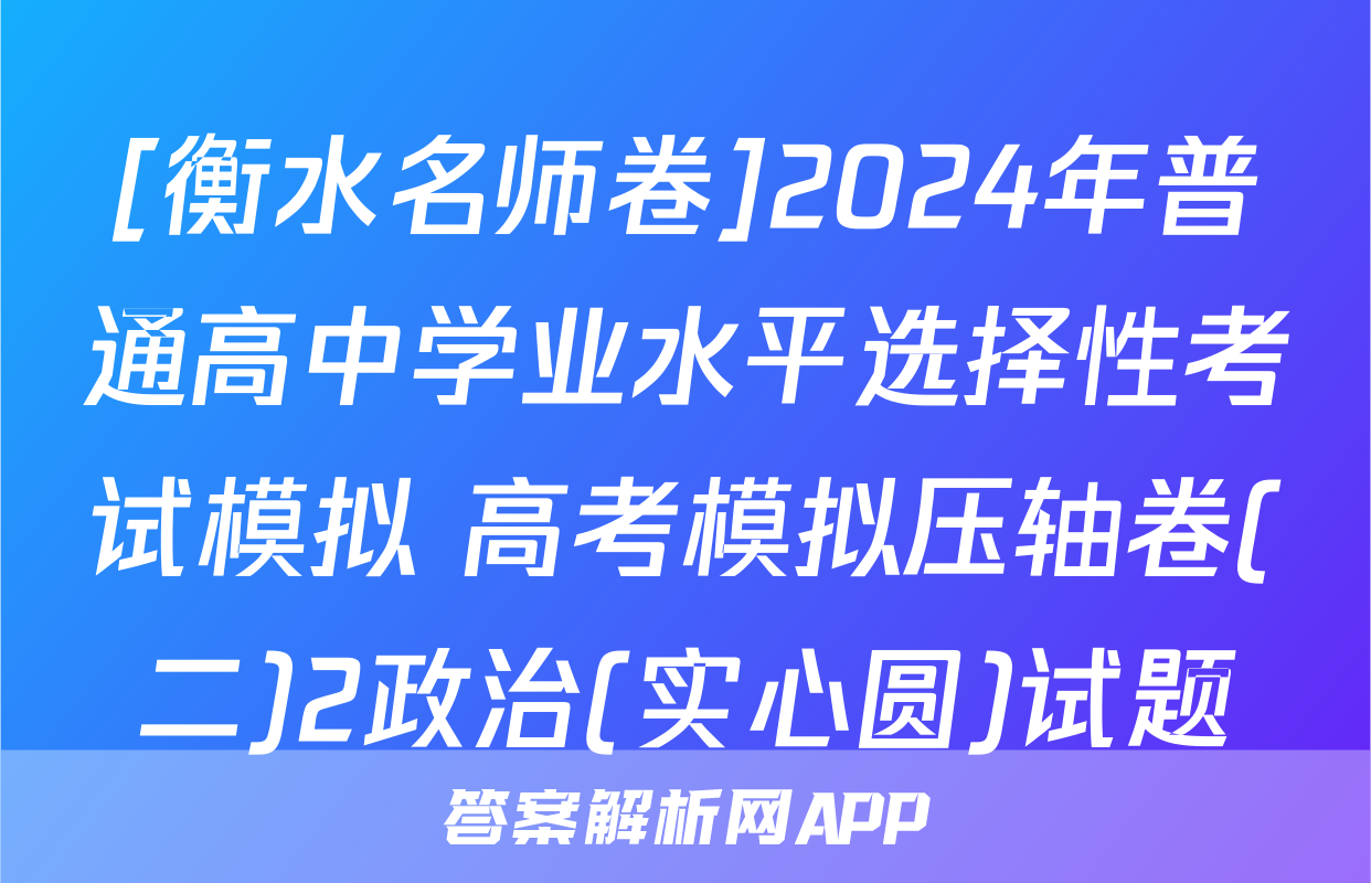 [衡水名师卷]2024年普通高中学业水平选择性考试模拟 高考模拟压轴卷(二)2政治(实心圆)试题