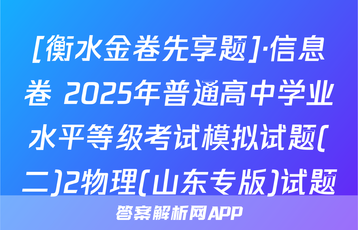 [衡水金卷先享题]·信息卷 2025年普通高中学业水平等级考试模拟试题(二)2物理(山东专版)试题