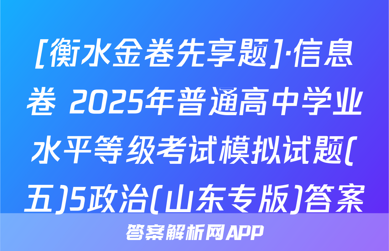 [衡水金卷先享题]·信息卷 2025年普通高中学业水平等级考试模拟试题(五)5政治(山东专版)答案