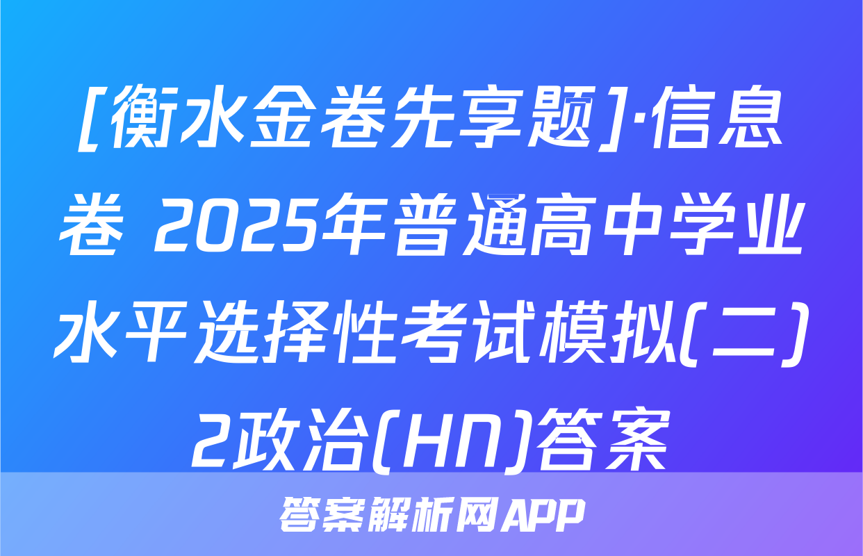 [衡水金卷先享题]·信息卷 2025年普通高中学业水平选择性考试模拟(二)2政治(HN)答案