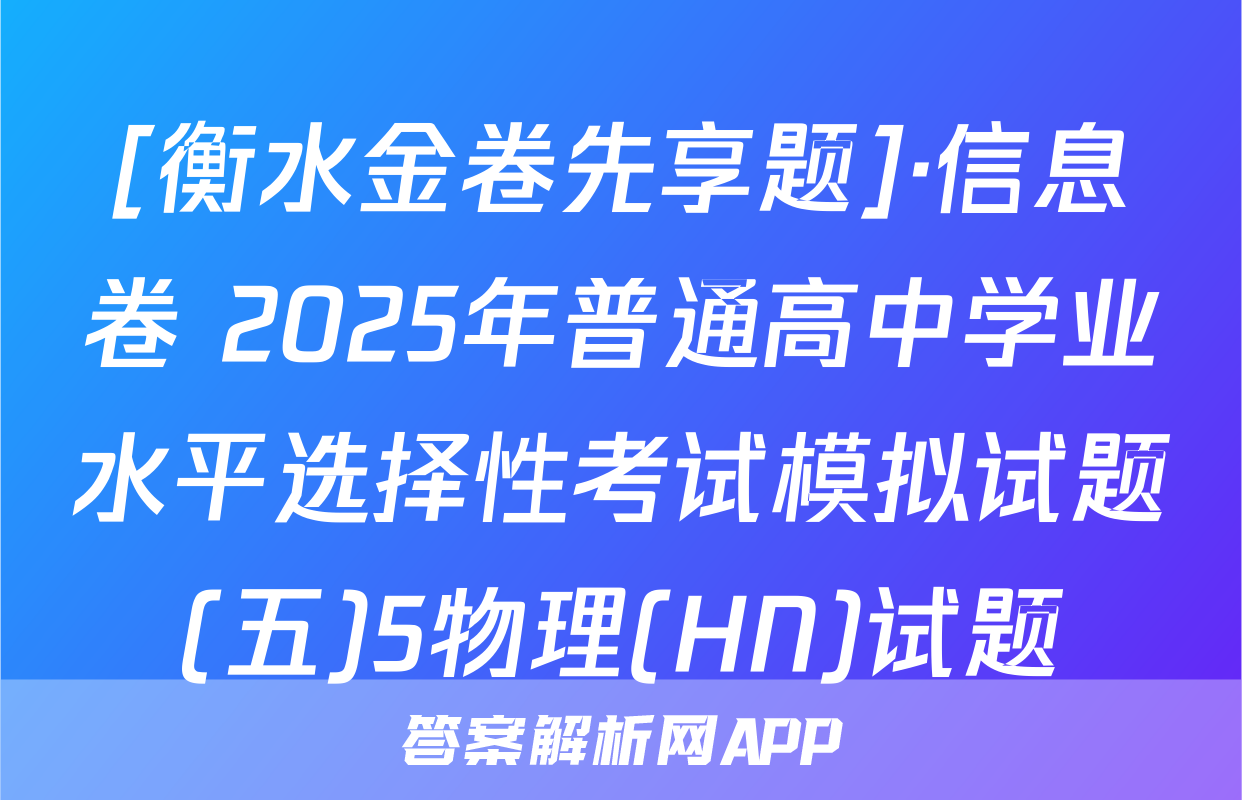 [衡水金卷先享题]·信息卷 2025年普通高中学业水平选择性考试模拟试题(五)5物理(HN)试题