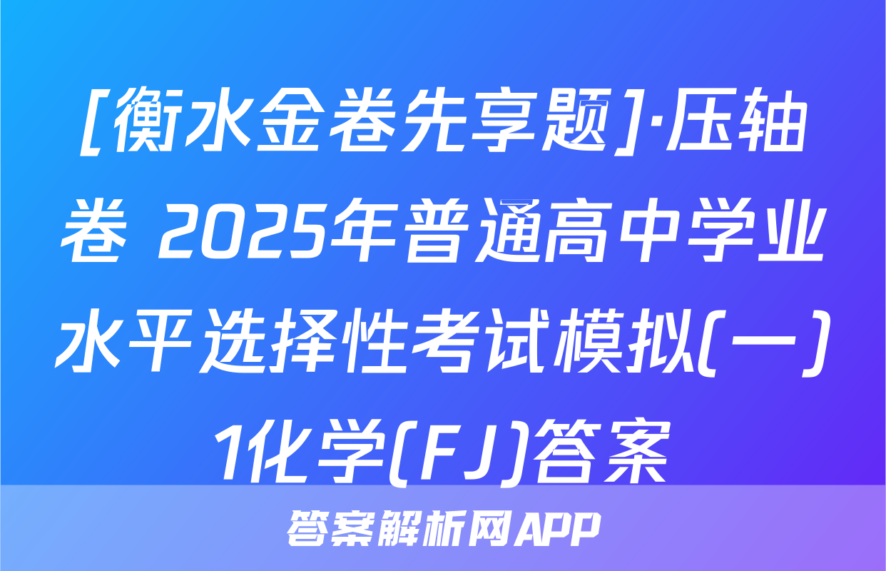 [衡水金卷先享题]·压轴卷 2025年普通高中学业水平选择性考试模拟(一)1化学(FJ)答案