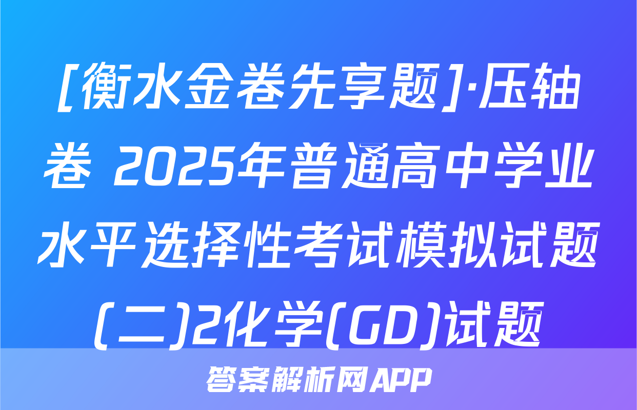 [衡水金卷先享题]·压轴卷 2025年普通高中学业水平选择性考试模拟试题(二)2化学(GD)试题