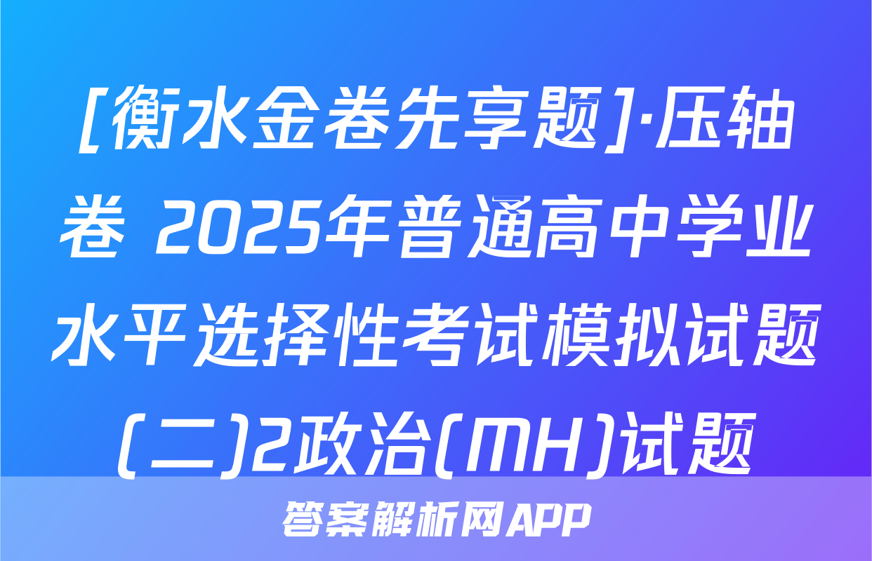 [衡水金卷先享题]·压轴卷 2025年普通高中学业水平选择性考试模拟试题(二)2政治(MH)试题