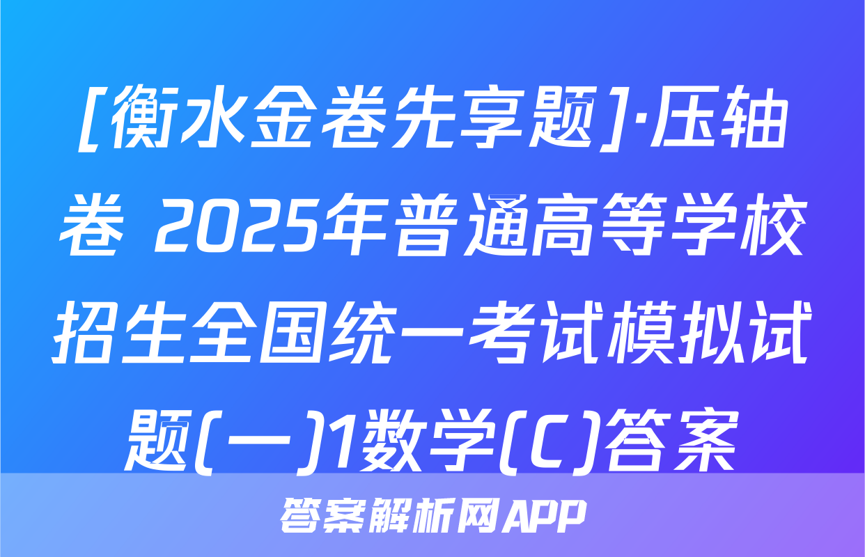 [衡水金卷先享题]·压轴卷 2025年普通高等学校招生全国统一考试模拟试题(一)1数学(C)答案
