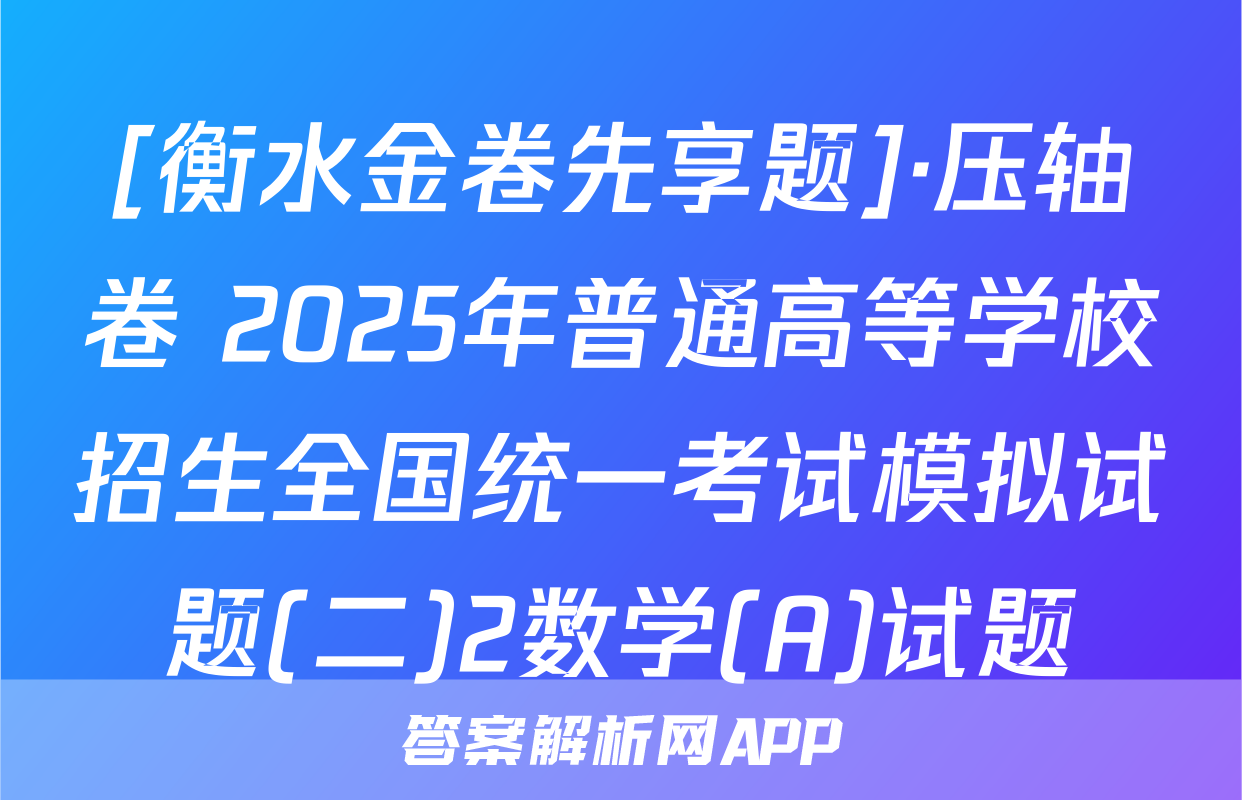 [衡水金卷先享题]·压轴卷 2025年普通高等学校招生全国统一考试模拟试题(二)2数学(A)试题