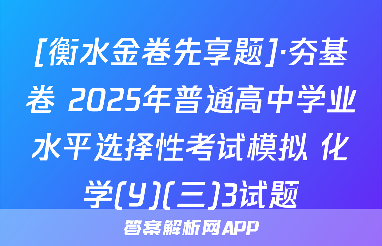 [衡水金卷先享题]·夯基卷 2025年普通高中学业水平选择性考试模拟 化学(Y)(三)3试题