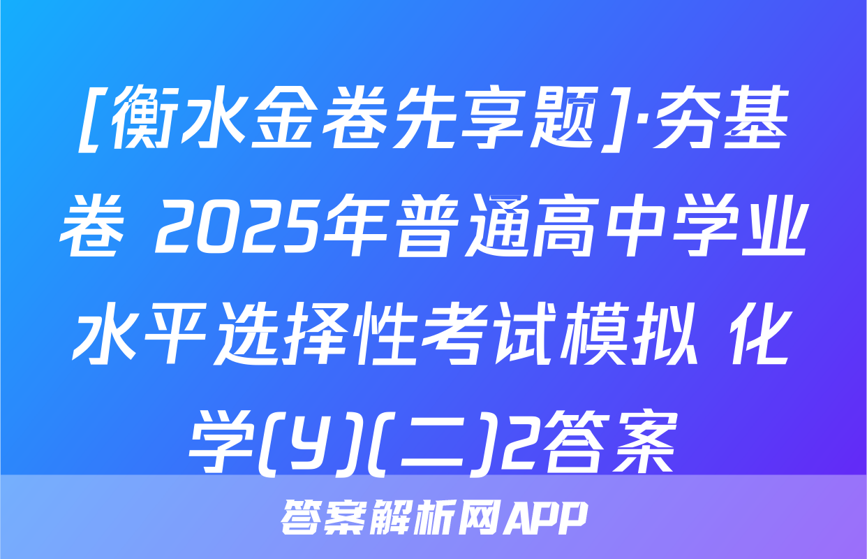 [衡水金卷先享题]·夯基卷 2025年普通高中学业水平选择性考试模拟 化学(Y)(二)2答案