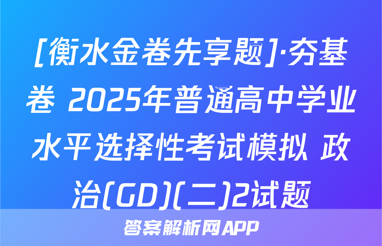 [衡水金卷先享题]·夯基卷 2025年普通高中学业水平选择性考试模拟 政治(GD)(二)2试题