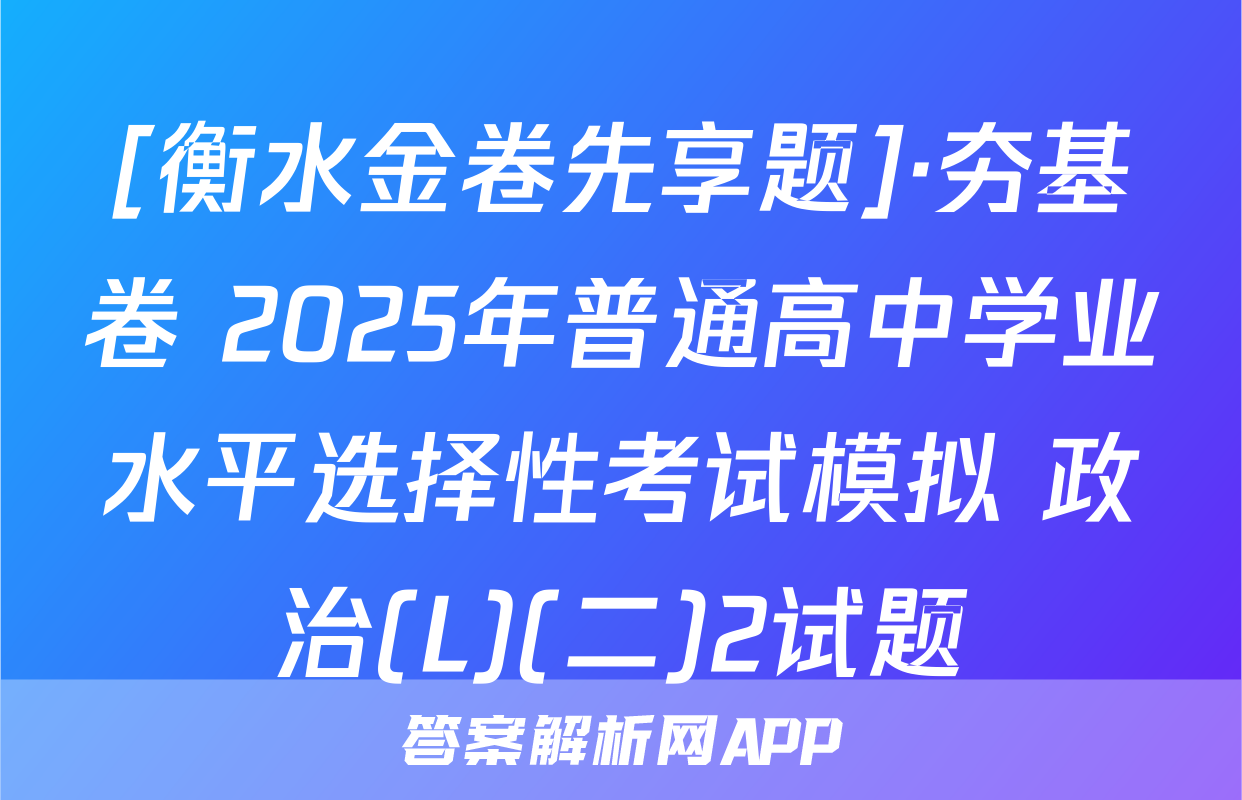 [衡水金卷先享题]·夯基卷 2025年普通高中学业水平选择性考试模拟 政治(L)(二)2试题