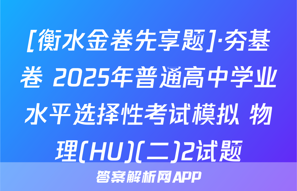 [衡水金卷先享题]·夯基卷 2025年普通高中学业水平选择性考试模拟 物理(HU)(二)2试题