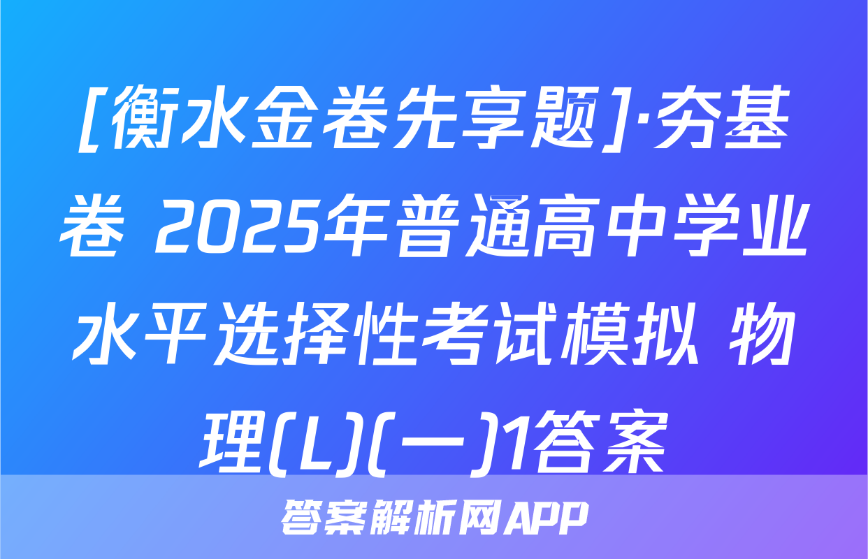 [衡水金卷先享题]·夯基卷 2025年普通高中学业水平选择性考试模拟 物理(L)(一)1答案