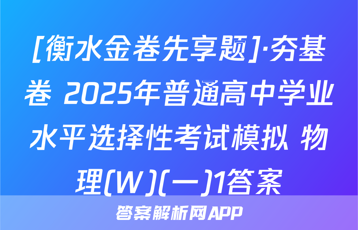 [衡水金卷先享题]·夯基卷 2025年普通高中学业水平选择性考试模拟 物理(W)(一)1答案